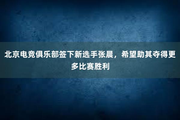 北京电竞俱乐部签下新选手张晨，希望助其夺得更多比赛胜利