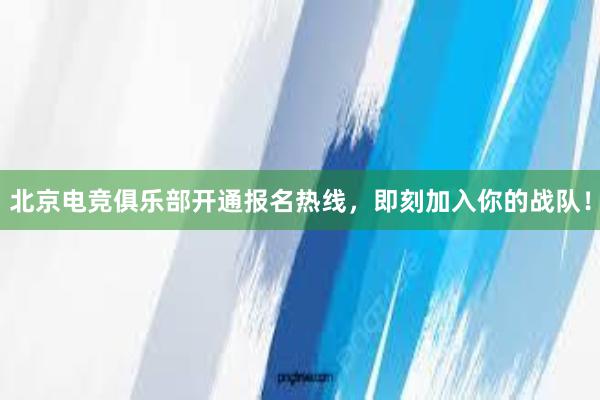 北京电竞俱乐部开通报名热线，即刻加入你的战队！