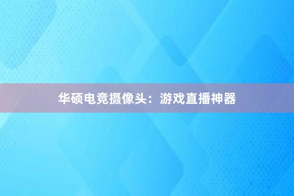 华硕电竞摄像头：游戏直播神器