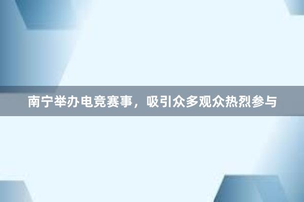 南宁举办电竞赛事，吸引众多观众热烈参与