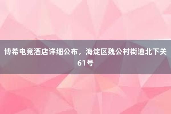 博希电竞酒店详细公布，海淀区魏公村街道北下关61号