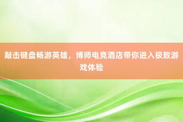 敲击键盘畅游英雄，博师电竞酒店带你进入极致游戏体验