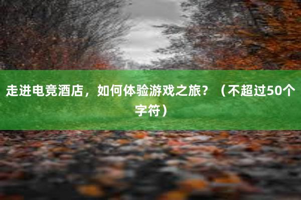 走进电竞酒店，如何体验游戏之旅？（不超过50个字符）