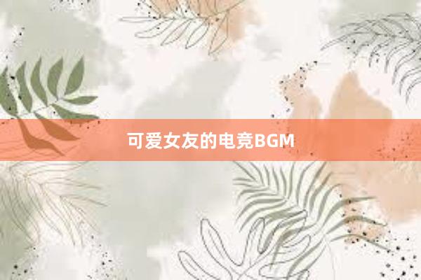 可爱女友的电竞BGM