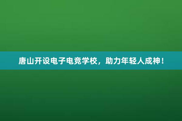 唐山开设电子电竞学校，助力年轻人成神！