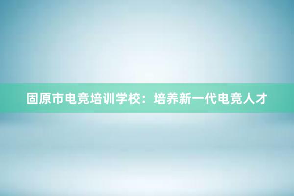 固原市电竞培训学校：培养新一代电竞人才