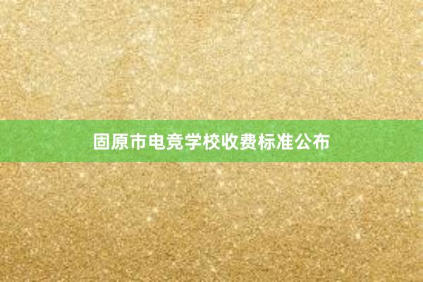 固原市电竞学校收费标准公布