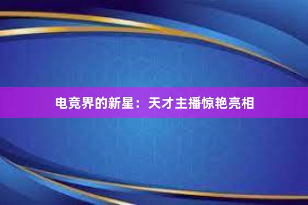 电竞界的新星：天才主播惊艳亮相