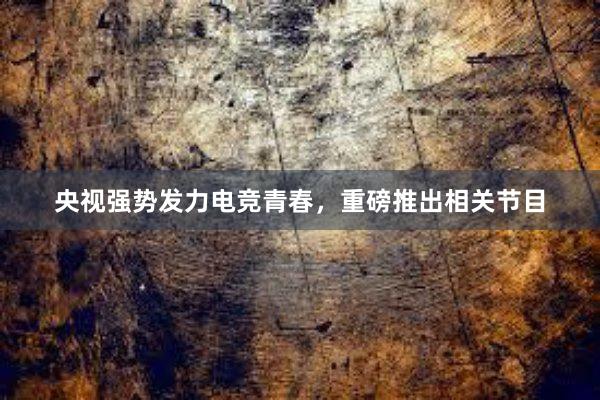 央视强势发力电竞青春，重磅推出相关节目