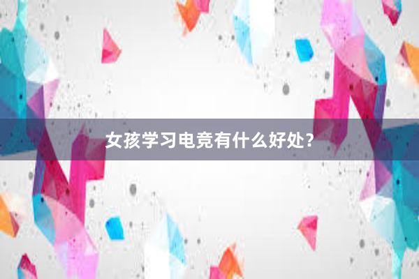 女孩学习电竞有什么好处？