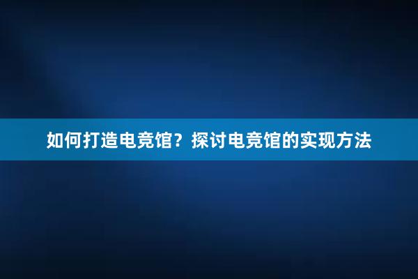 如何打造电竞馆？探讨电竞馆的实现方法