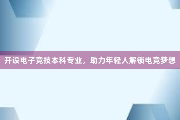 开设电子竞技本科专业，助力年轻人解锁电竞梦想