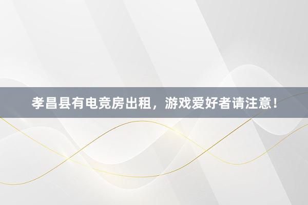 孝昌县有电竞房出租，游戏爱好者请注意！