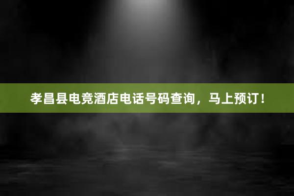 孝昌县电竞酒店电话号码查询，马上预订！