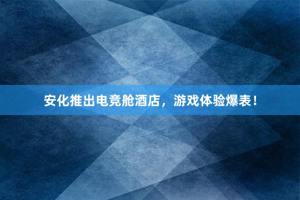 安化推出电竞舱酒店，游戏体验爆表！