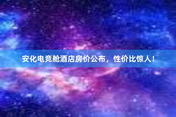 安化电竞舱酒店房价公布，性价比惊人！