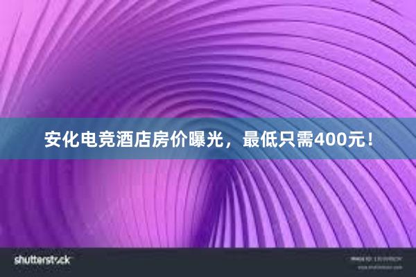 安化电竞酒店房价曝光，最低只需400元！