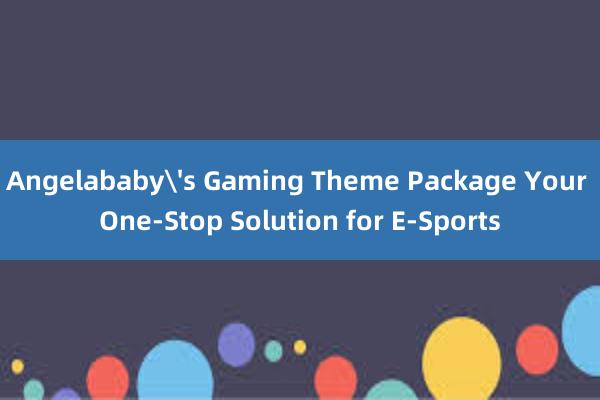 Angelababy's Gaming Theme Package Your One-Stop Solution for E-Sports