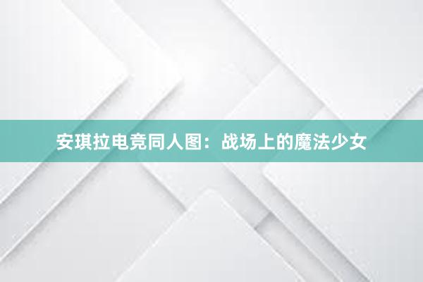 安琪拉电竞同人图：战场上的魔法少女