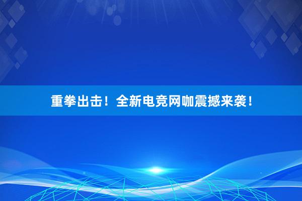 重拳出击！全新电竞网咖震撼来袭！