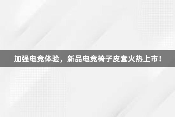 加强电竞体验，新品电竞椅子皮套火热上市！