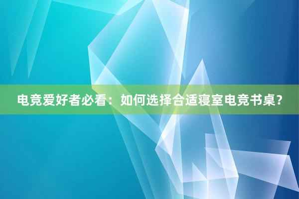 电竞爱好者必看：如何选择合适寝室电竞书桌？