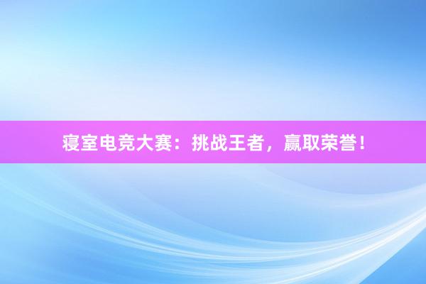 寝室电竞大赛：挑战王者，赢取荣誉！