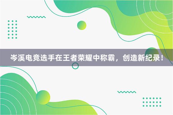 岑溪电竞选手在王者荣耀中称霸，创造新纪录！