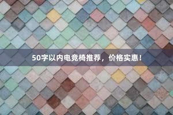 50字以内电竞椅推荐，价格实惠！