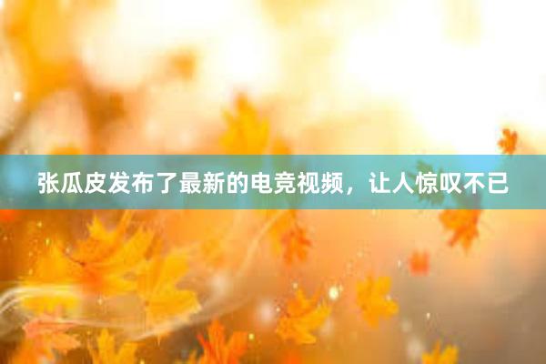 张瓜皮发布了最新的电竞视频，让人惊叹不已