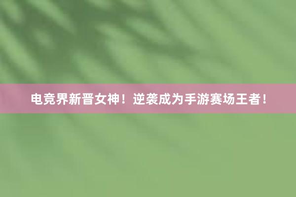 电竞界新晋女神！逆袭成为手游赛场王者！