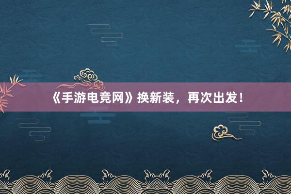 《手游电竞网》换新装，再次出发！