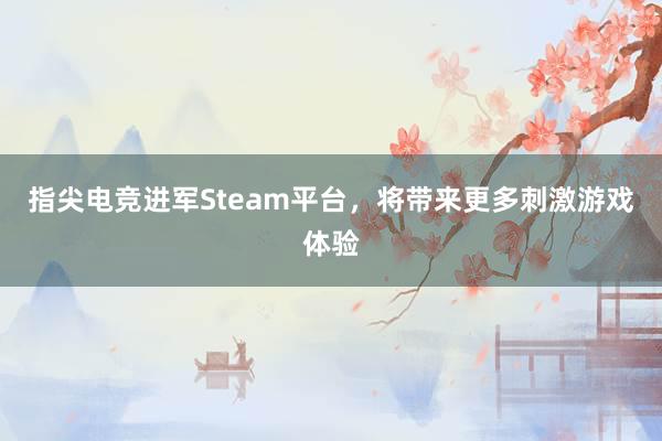 指尖电竞进军Steam平台，将带来更多刺激游戏体验