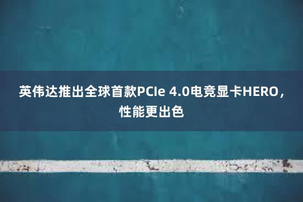 英伟达推出全球首款PCIe 4.0电竞显卡HERO，性能更出色