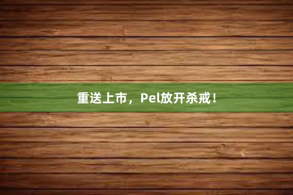 重送上市，Pel放开杀戒！