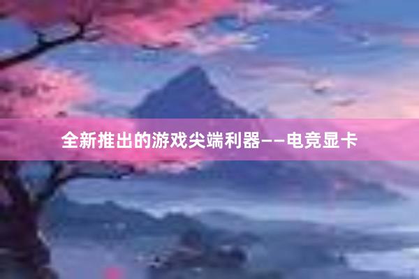 全新推出的游戏尖端利器——电竞显卡