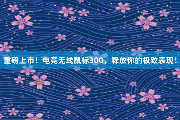 重磅上市！电竞无线鼠标300，释放你的极致表现！