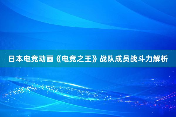 日本电竞动画《电竞之王》战队成员战斗力解析