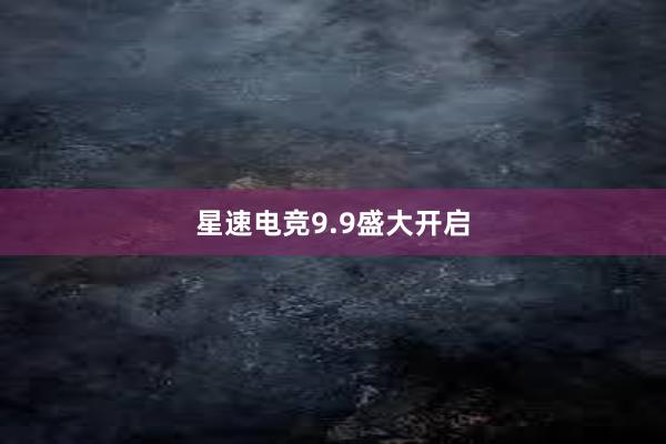 星速电竞9.9盛大开启