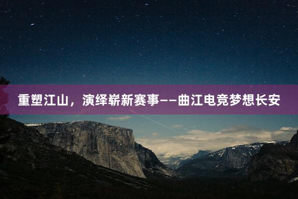 重塑江山，演绎崭新赛事——曲江电竞梦想长安