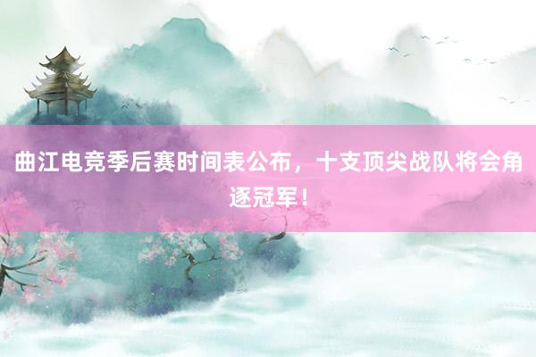 曲江电竞季后赛时间表公布，十支顶尖战队将会角逐冠军！