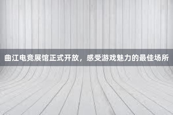 曲江电竞展馆正式开放，感受游戏魅力的最佳场所