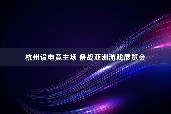 杭州设电竞主场 备战亚洲游戏展览会