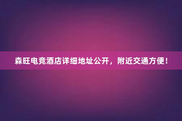 森旺电竞酒店详细地址公开，附近交通方便！