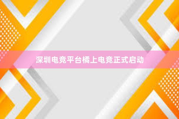 深圳电竞平台橘上电竞正式启动