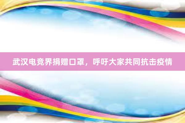 武汉电竞界捐赠口罩，呼吁大家共同抗击疫情