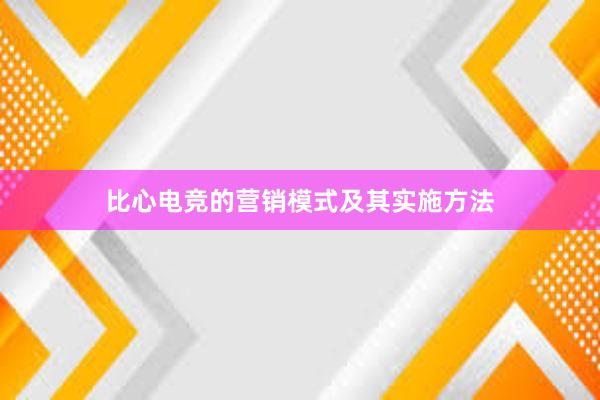 比心电竞的营销模式及其实施方法