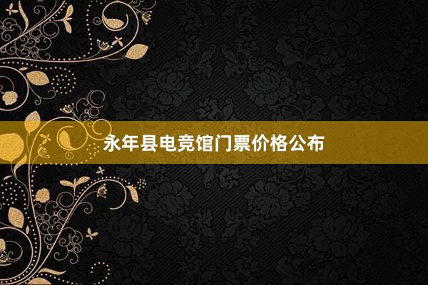 永年县电竞馆门票价格公布