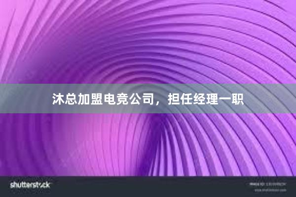 沐总加盟电竞公司，担任经理一职