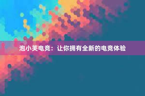 泡小芙电竞：让你拥有全新的电竞体验